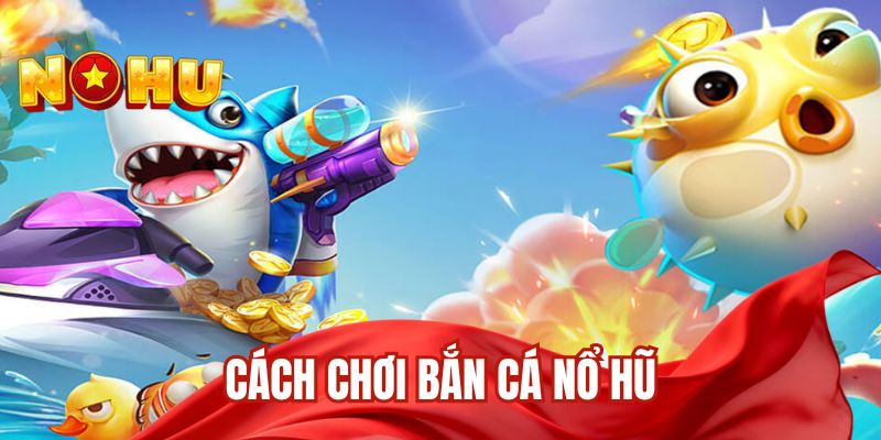 cách chơi bắn cá nổ hũ