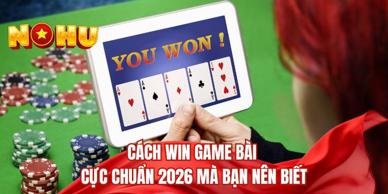 Cách win game bài cực chuẩn 2026 mà bạn nên biết
