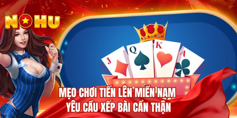 Mẹo chơi Tiến lên miền Nam yêu cầu xếp bài cẩn thận