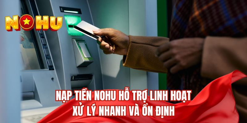Nạp tiền nohu hỗ trợ linh hoạt, xử lý nhanh và ổn định