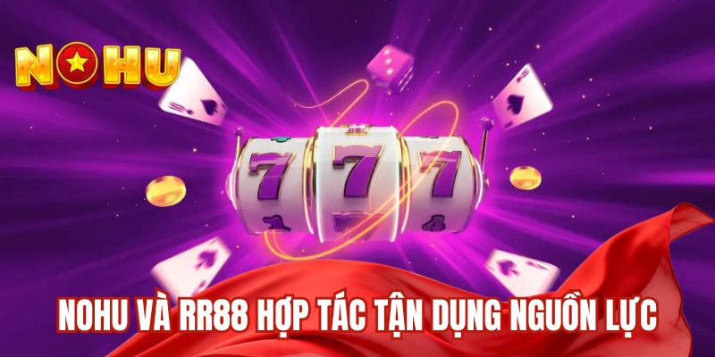 Nohu và RR88 hợp tác tận dụng nguồn lực