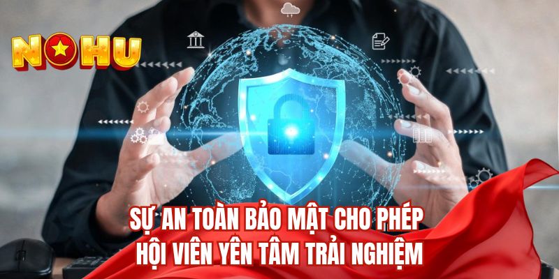 Sự an toàn bảo mật cho phép hội viên yên tâm trải nghiệm